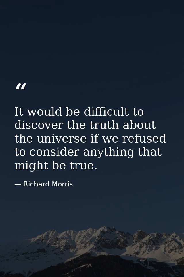 It would be difficult to discover the truth about the universe if we refused to consider anything that might be true. — Richard Morris