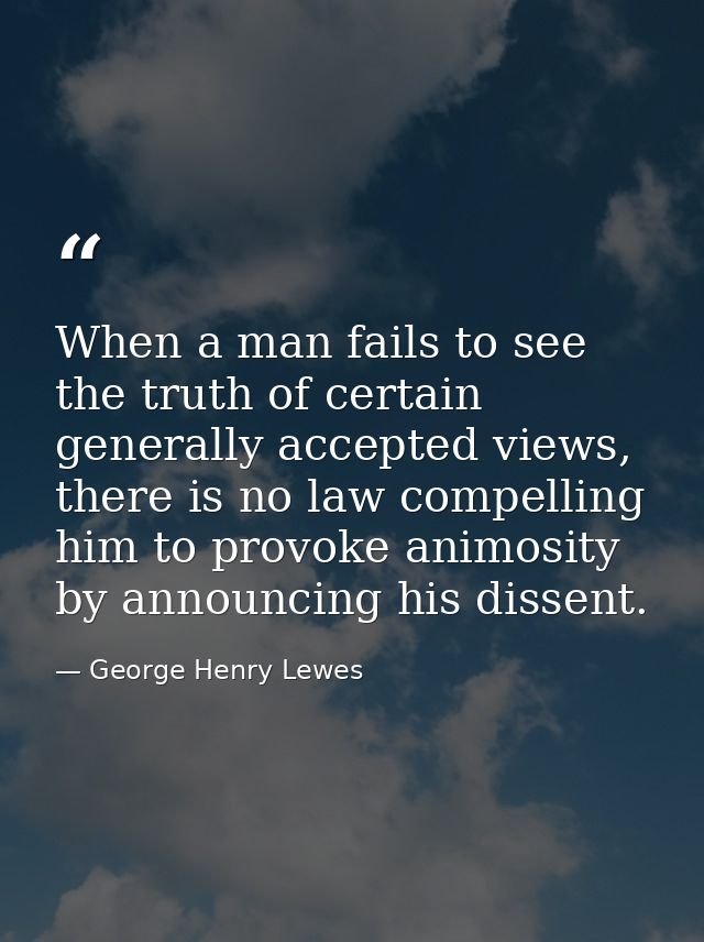 When a man fails to see the truth of certain generally accepted views, there is no law compelling him to provoke animosi — George Henry Lewes