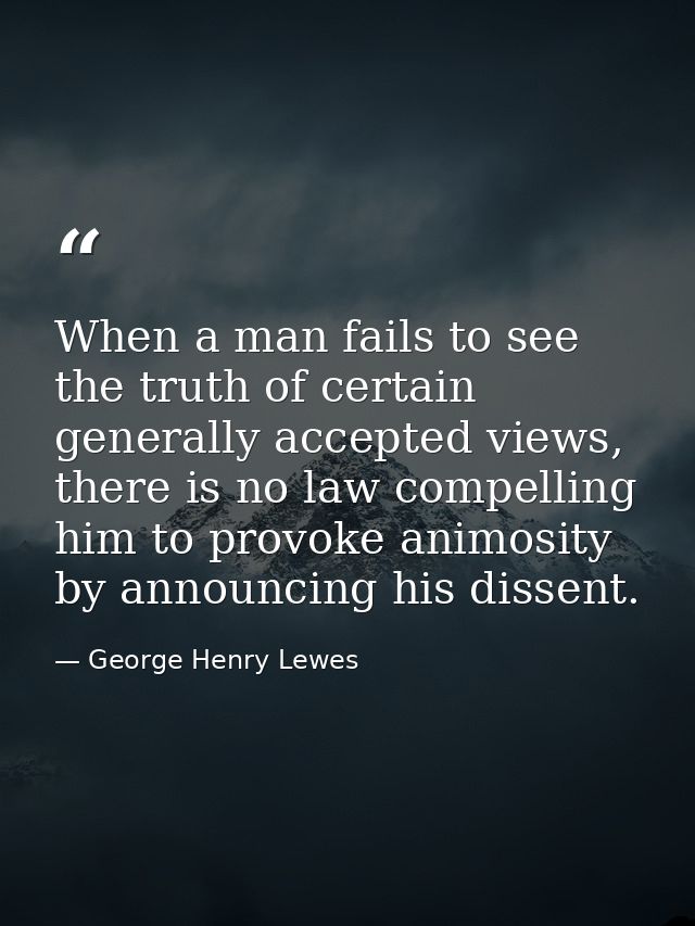 When a man fails to see the truth of certain generally accepted views, there is no law compelling him to provoke animosi — George Henry Lewes