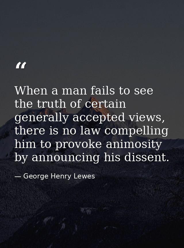 When a man fails to see the truth of certain generally accepted views, there is no law compelling him to provoke animosi — George Henry Lewes