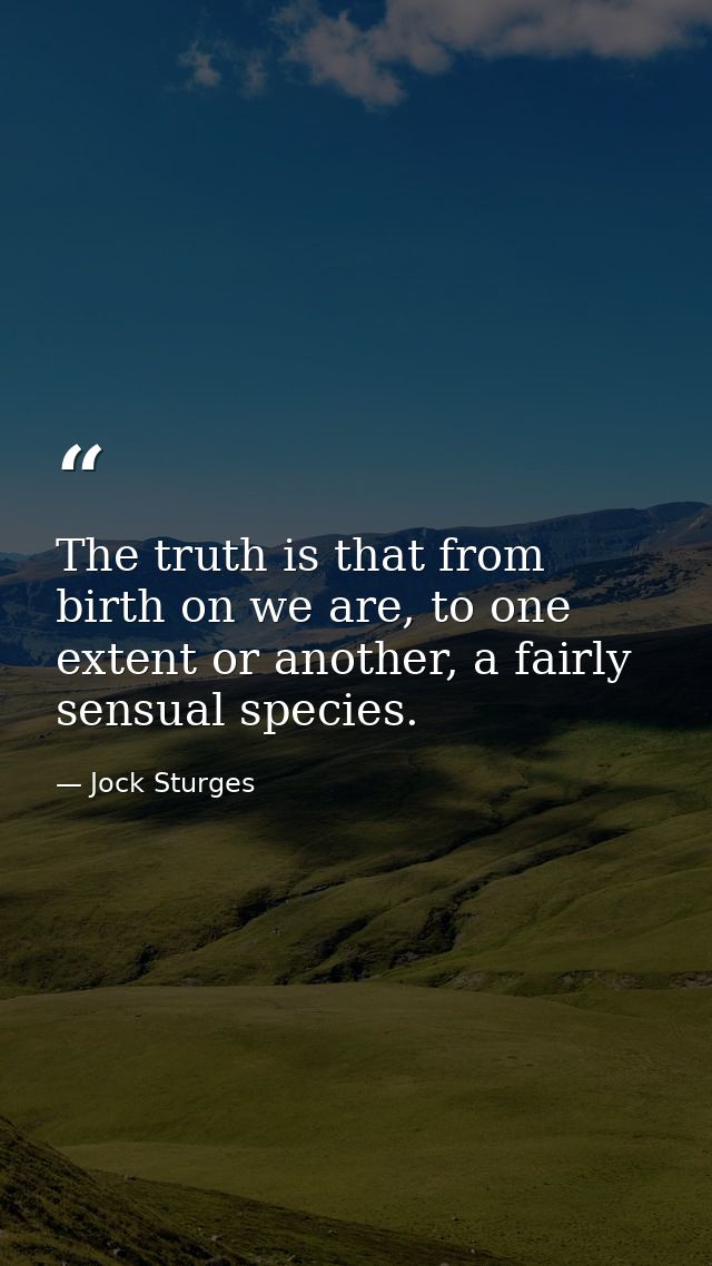 The truth is that from birth on we are, to one extent or another, a fairly sensual species. — Jock Sturges