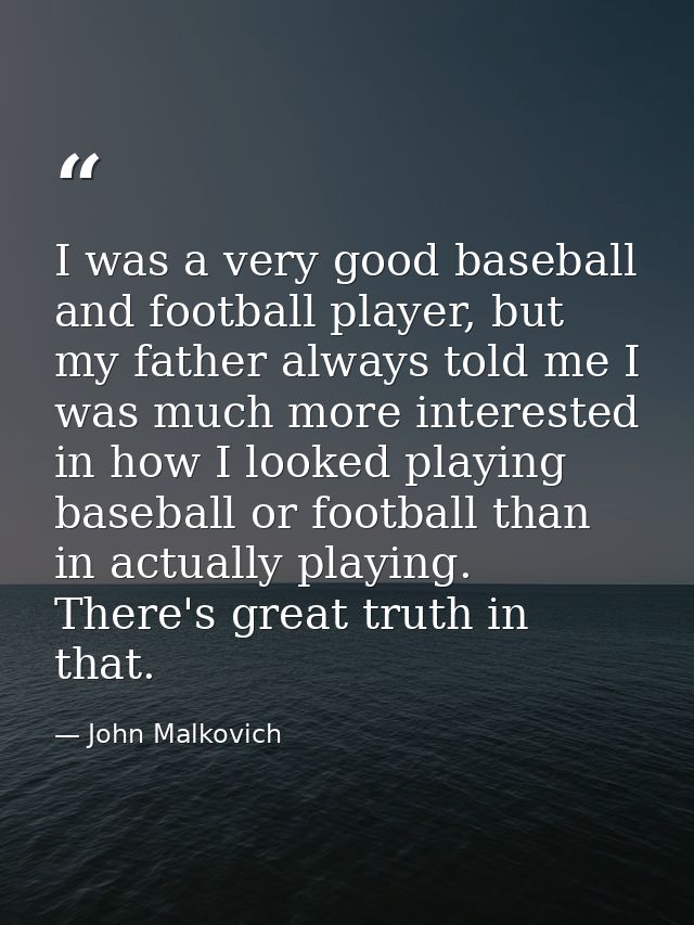 I was a very good baseball and football player, but my father always told me I was much more interested in how I looked  — John Malkovich