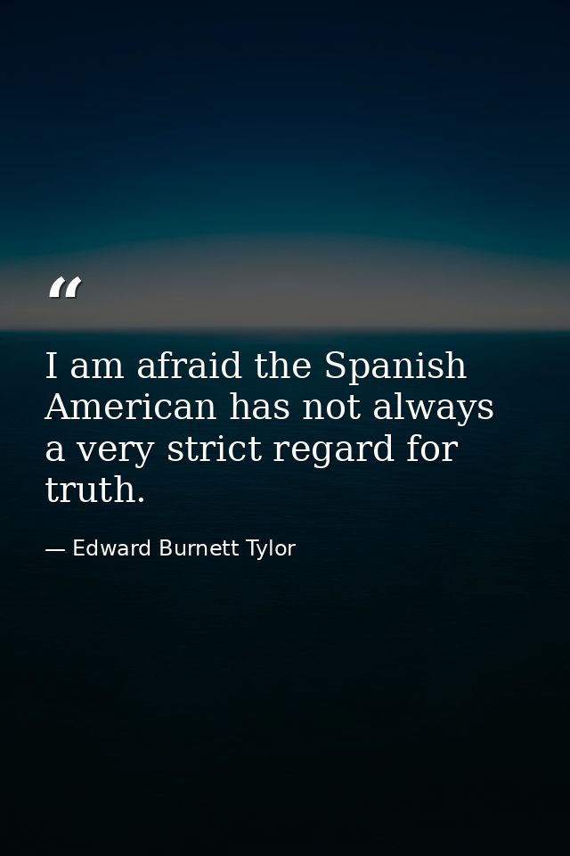 I am afraid the Spanish American has not always a very strict regard for truth. — Edward Burnett Tylor