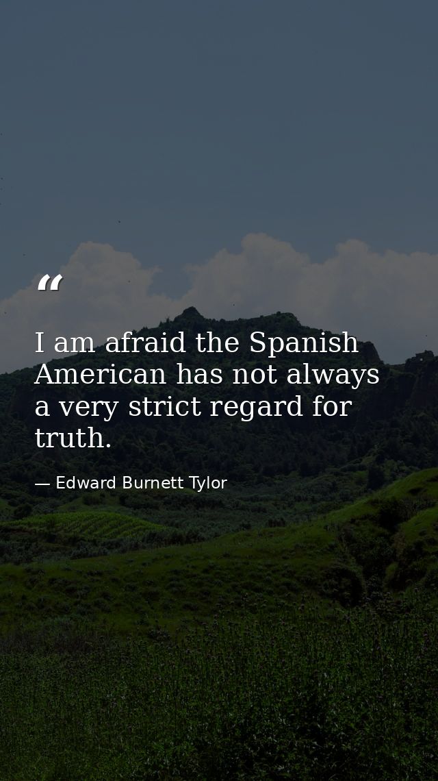 I am afraid the Spanish American has not always a very strict regard for truth. — Edward Burnett Tylor