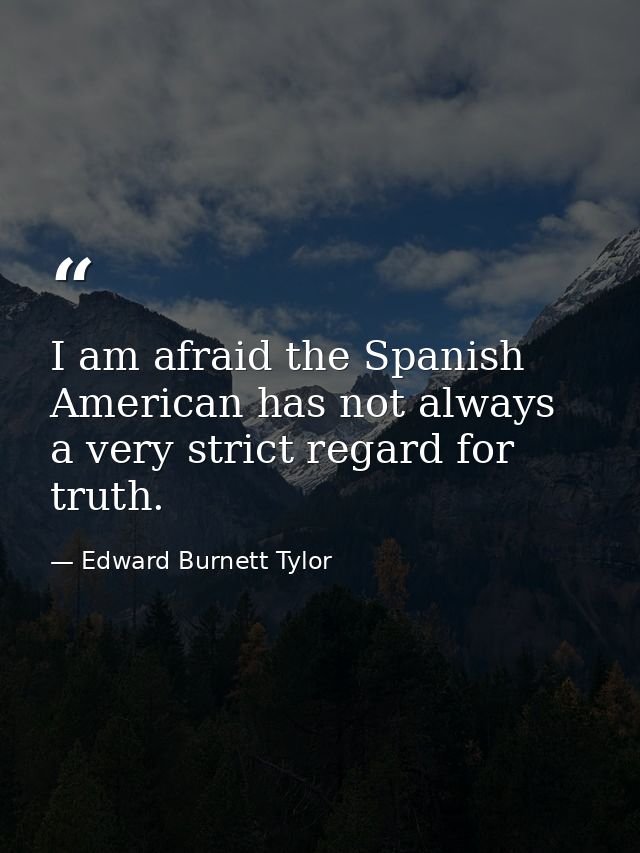 I am afraid the Spanish American has not always a very strict regard for truth. — Edward Burnett Tylor