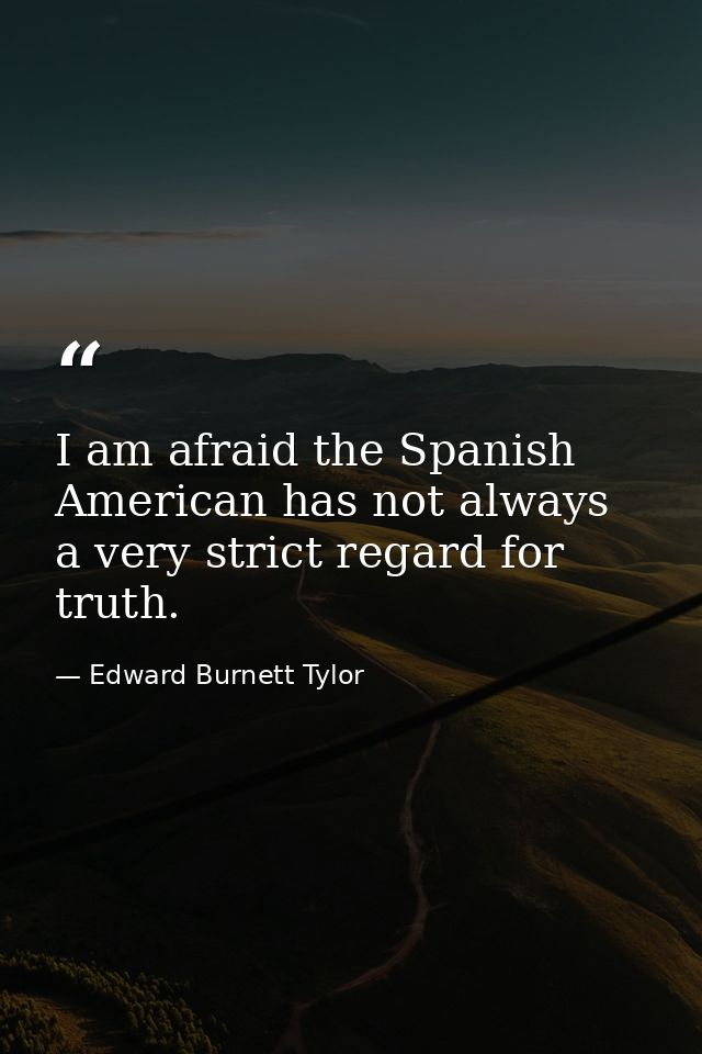 I am afraid the Spanish American has not always a very strict regard for truth. — Edward Burnett Tylor