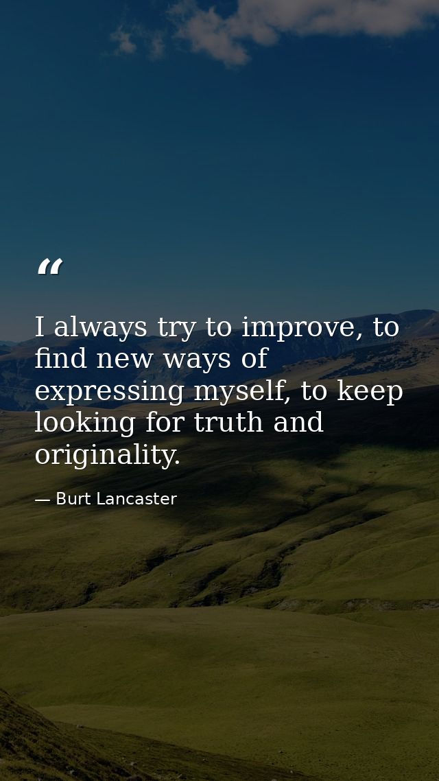 I always try to improve, to find new ways of expressing myself, to keep looking for truth and originality. — Burt Lancaster