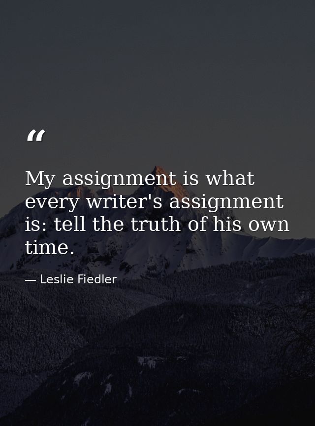 My assignment is what every writer's assignment is: tell the truth of his own time. — Leslie Fiedler