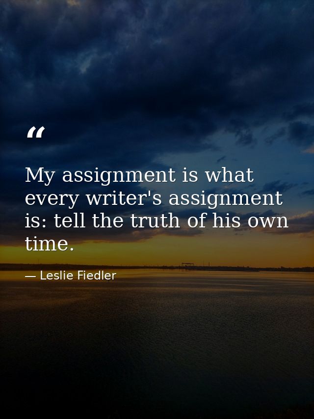 My assignment is what every writer's assignment is: tell the truth of his own time. — Leslie Fiedler