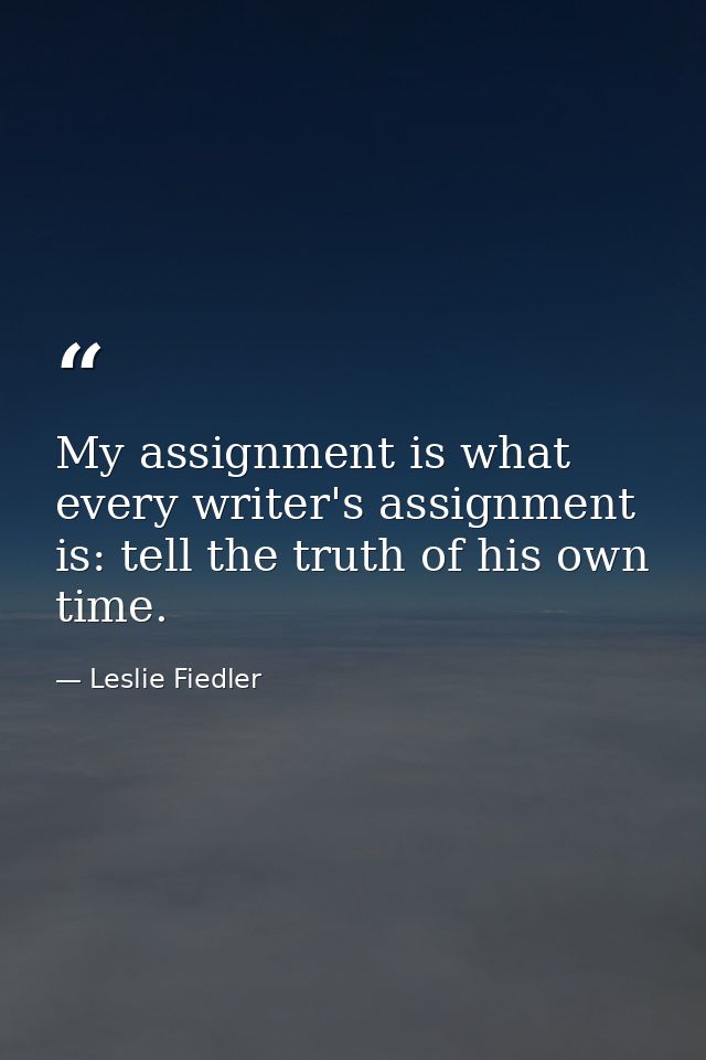 My assignment is what every writer's assignment is: tell the truth of his own time. — Leslie Fiedler