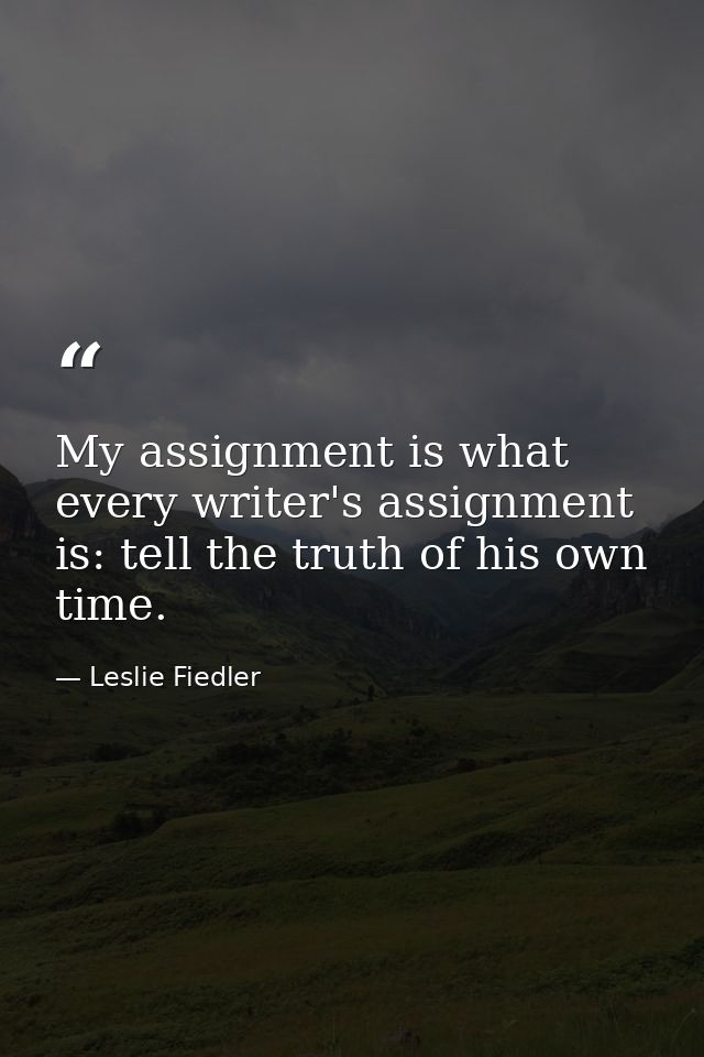 My assignment is what every writer's assignment is: tell the truth of his own time. — Leslie Fiedler