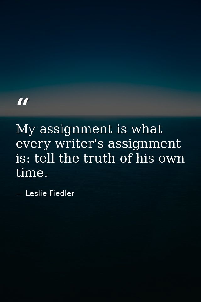 My assignment is what every writer's assignment is: tell the truth of his own time. — Leslie Fiedler