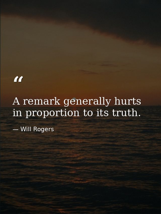 A remark generally hurts in proportion to its truth. — Will Rogers