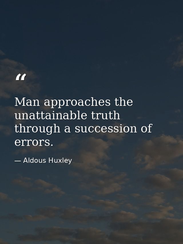 Man approaches the unattainable truth through a succession of errors. — Aldous Huxley