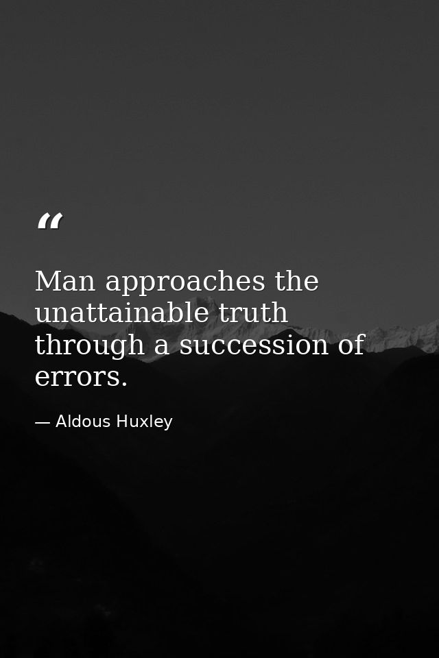 Man approaches the unattainable truth through a succession of errors. — Aldous Huxley