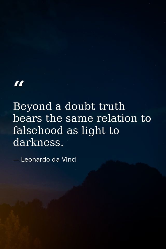 Beyond a doubt truth bears the same relation to falsehood as light to darkness. — Leonardo da Vinci
