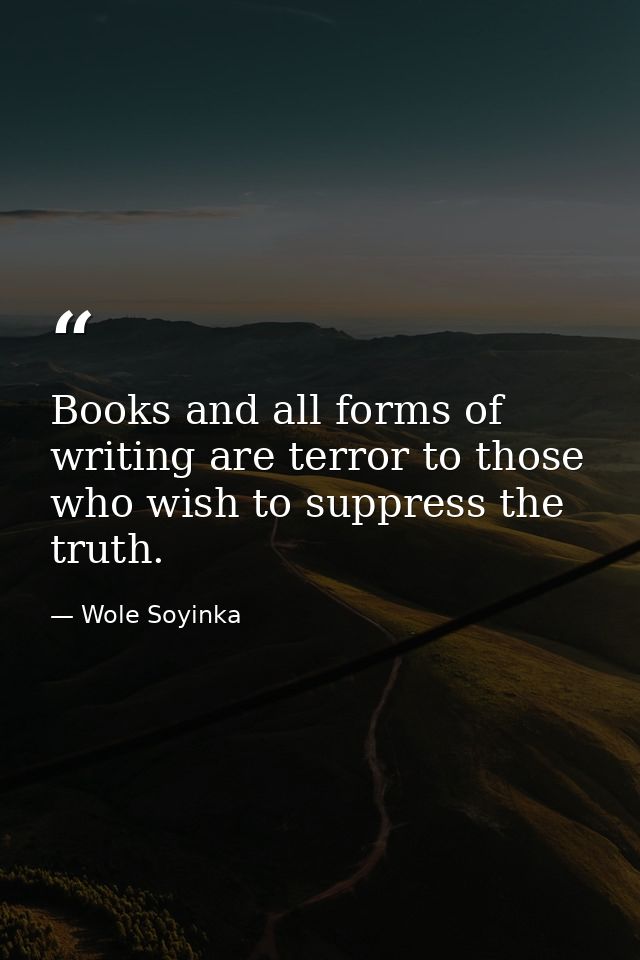 Books and all forms of writing are terror to those who wish to suppress the truth. — Wole Soyinka