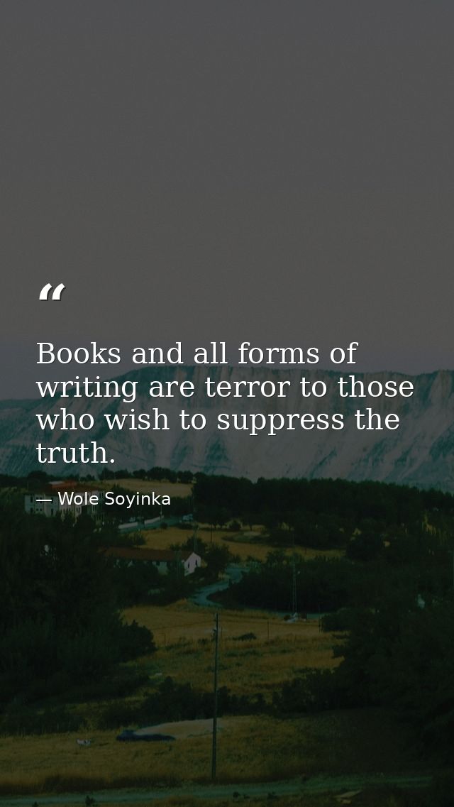 Books and all forms of writing are terror to those who wish to suppress the truth. — Wole Soyinka