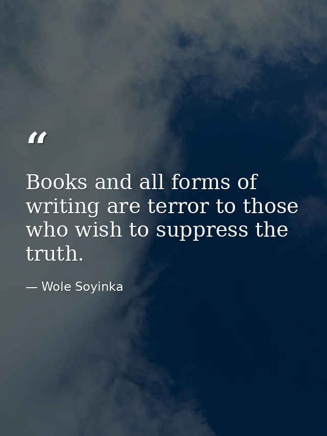 Books and all forms of writing are terror to those who wish to suppress the truth. — Wole Soyinka
