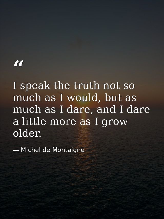 I speak the truth not so much as I would, but as much as I dare, and I dare a little more as I grow older. — Michel de Montaigne