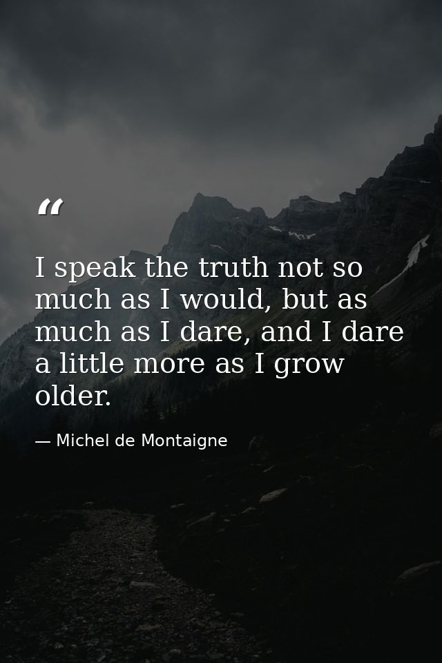 I speak the truth not so much as I would, but as much as I dare, and I dare a little more as I grow older. — Michel de Montaigne