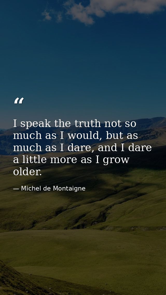 I speak the truth not so much as I would, but as much as I dare, and I dare a little more as I grow older. — Michel de Montaigne