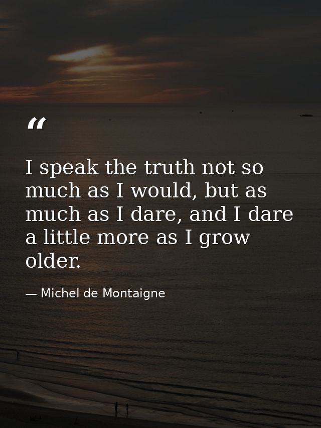 I speak the truth not so much as I would, but as much as I dare, and I dare a little more as I grow older. — Michel de Montaigne