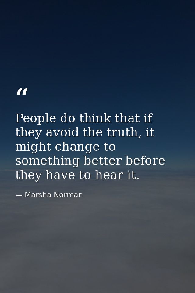 People do think that if they avoid the truth, it might change to something better before they have to hear it. — Marsha Norman