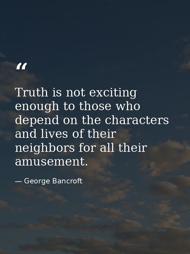 Truth is not exciting enough to those who depend on the characters and lives of their neighbors for all their amusement. — George Bancroft