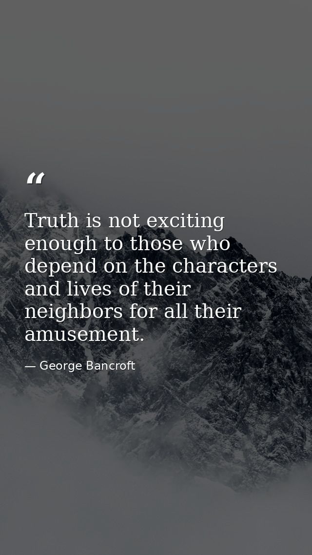 Truth is not exciting enough to those who depend on the characters and lives of their neighbors for all their amusement. — George Bancroft