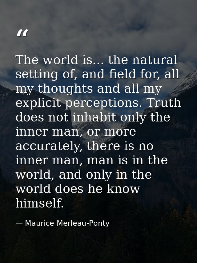 The world is... the natural setting of, and field for, all my thoughts and all my explicit perceptions. Truth does not i — Maurice Merleau-Ponty