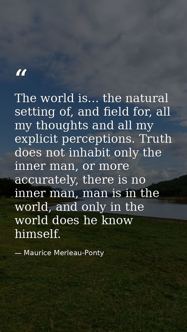 The world is... the natural setting of, and field for, all my thoughts and all my explicit perceptions. Truth does not i — Maurice Merleau-Ponty