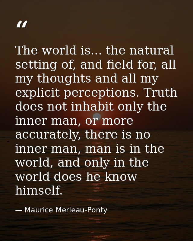 The world is... the natural setting of, and field for, all my thoughts and all my explicit perceptions. Truth does not i — Maurice Merleau-Ponty