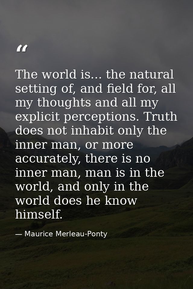 The world is... the natural setting of, and field for, all my thoughts and all my explicit perceptions. Truth does not i — Maurice Merleau-Ponty