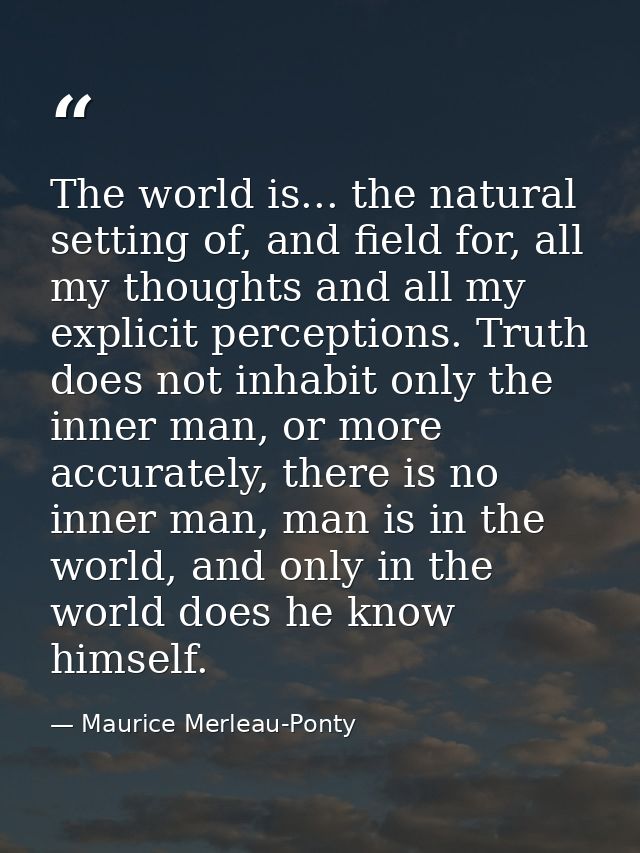 The world is... the natural setting of, and field for, all my thoughts and all my explicit perceptions. Truth does not i — Maurice Merleau-Ponty