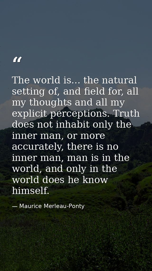 The world is... the natural setting of, and field for, all my thoughts and all my explicit perceptions. Truth does not i — Maurice Merleau-Ponty