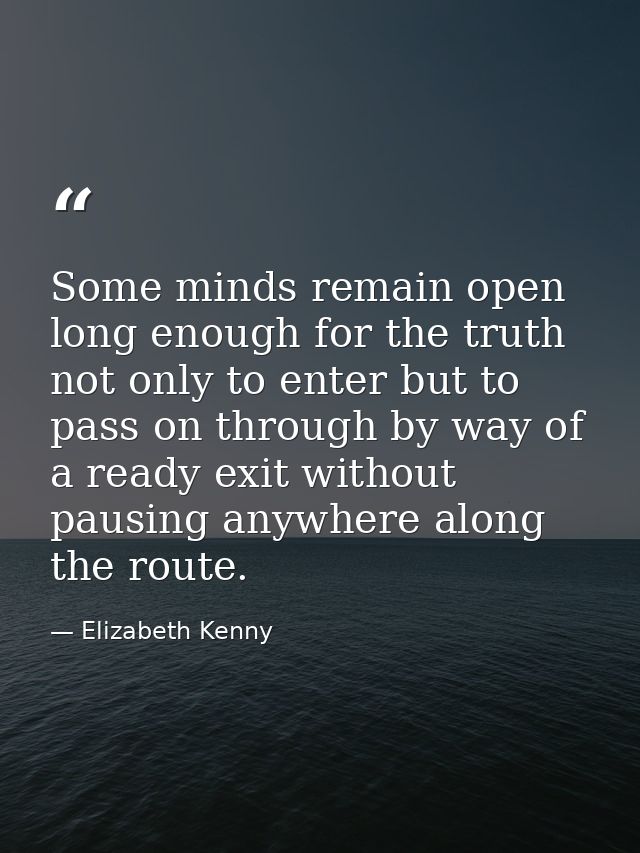 Some minds remain open long enough for the truth not only to enter but to pass on through by way of a ready exit without — Elizabeth Kenny