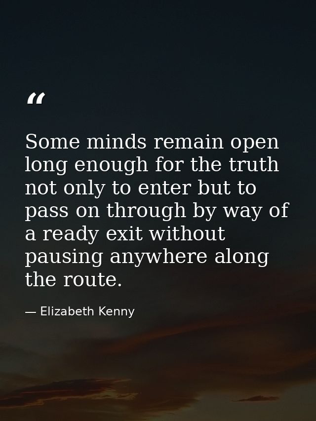 Some minds remain open long enough for the truth not only to enter but to pass on through by way of a ready exit without — Elizabeth Kenny