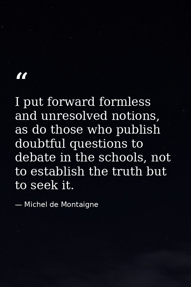 I put forward formless and unresolved notions, as do those who publish doubtful questions to debate in the schools, not  — Michel de Montaigne