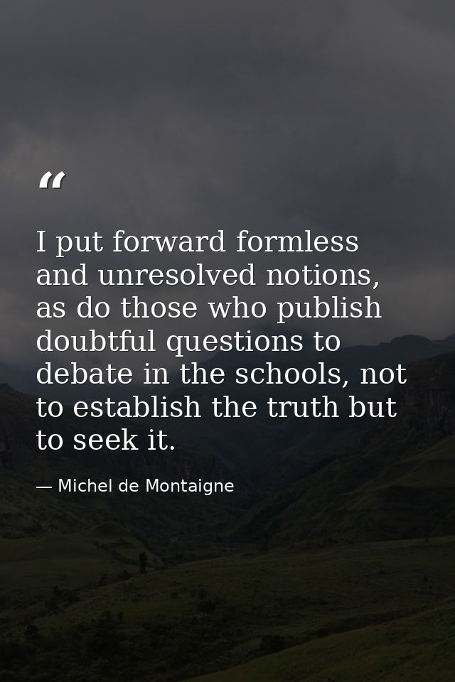 I put forward formless and unresolved notions, as do those who publish doubtful questions to debate in the schools, not  — Michel de Montaigne