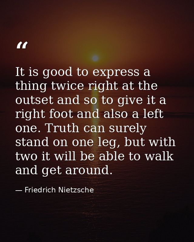 It is good to express a thing twice right at the outset and so to give it a right foot and also a left one. Truth can su — Friedrich Nietzsche