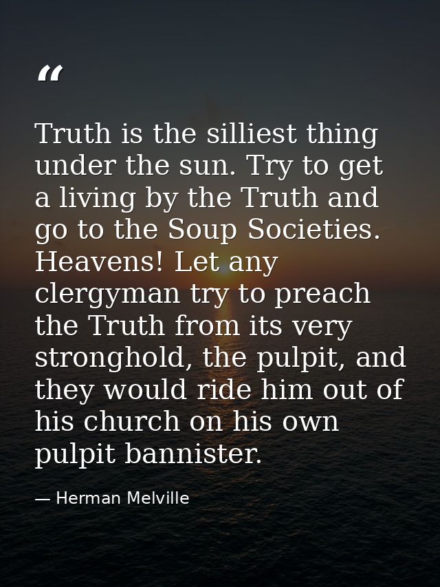 Truth is the silliest thing under the sun. Try to get a living by the Truth and go to the Soup Societies. Heavens! Let a — Herman Melville