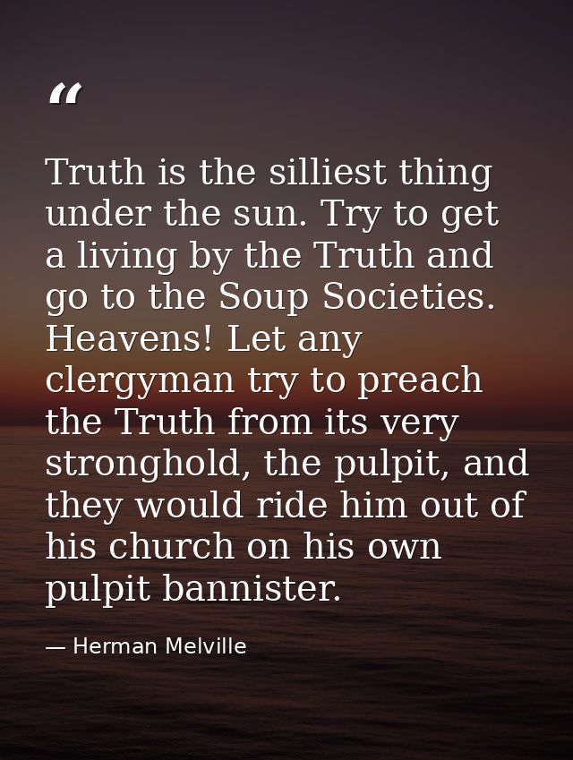 Truth is the silliest thing under the sun. Try to get a living by the Truth and go to the Soup Societies. Heavens! Let a — Herman Melville