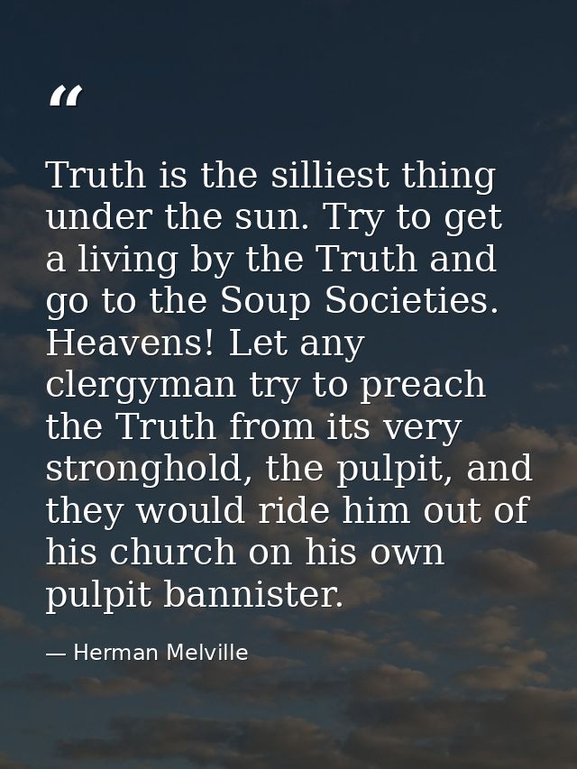 Truth is the silliest thing under the sun. Try to get a living by the Truth and go to the Soup Societies. Heavens! Let a — Herman Melville