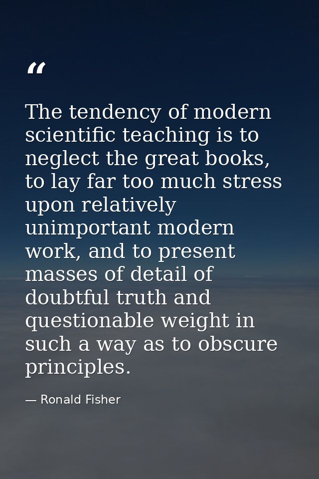 The tendency of modern scientific teaching is to neglect the great books, to lay far too much stress upon relatively uni — Ronald Fisher