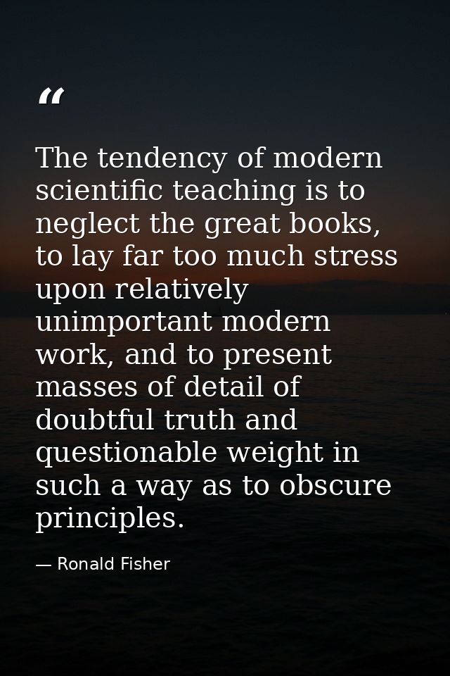 The tendency of modern scientific teaching is to neglect the great books, to lay far too much stress upon relatively uni — Ronald Fisher