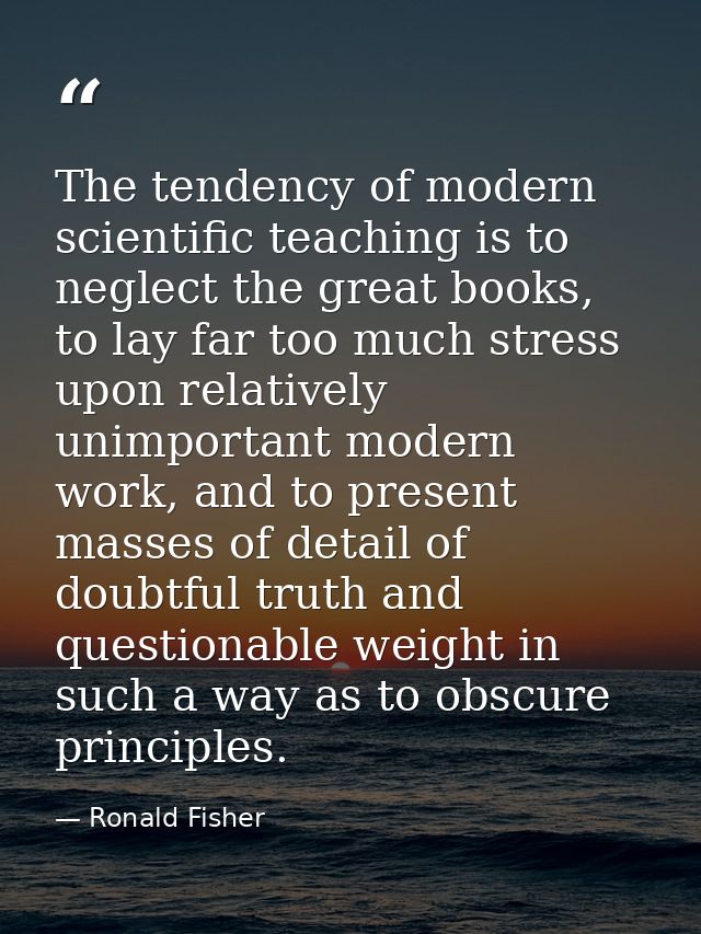 The tendency of modern scientific teaching is to neglect the great books, to lay far too much stress upon relatively uni — Ronald Fisher