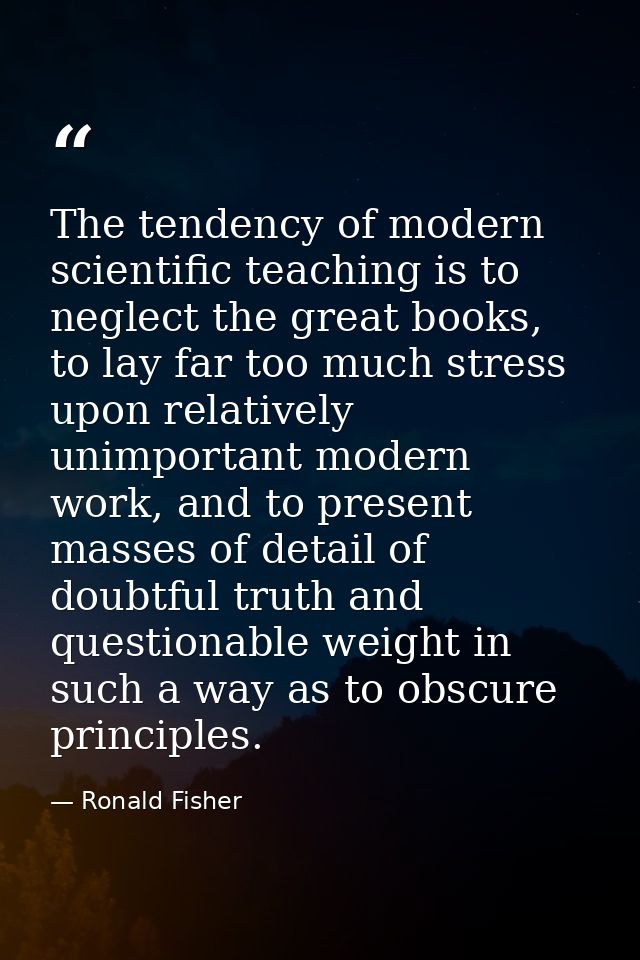 The tendency of modern scientific teaching is to neglect the great books, to lay far too much stress upon relatively uni — Ronald Fisher