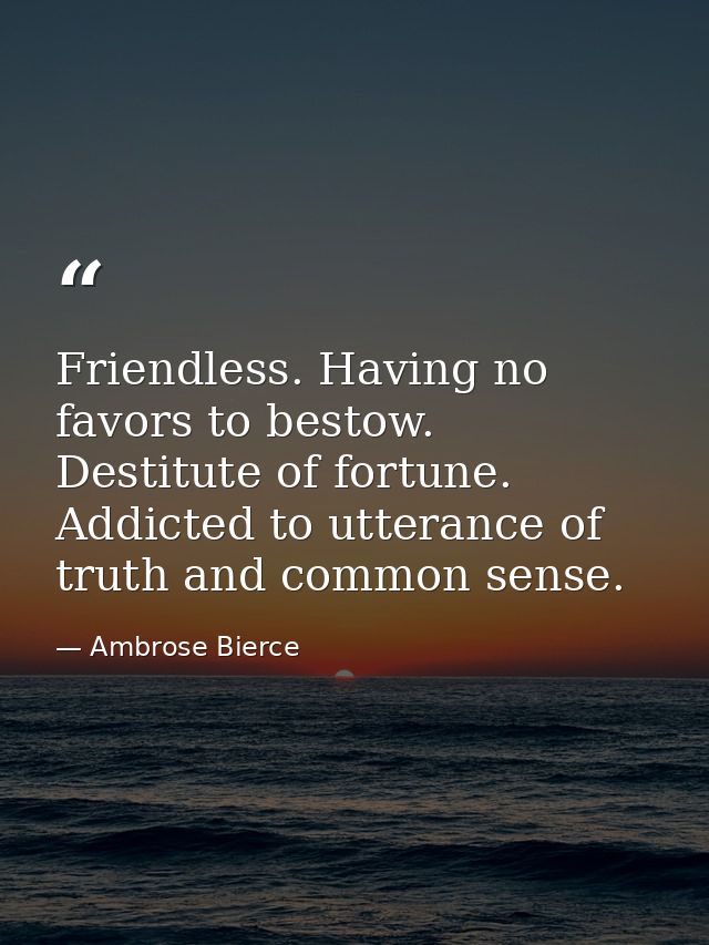 Friendless. Having no favors to bestow. Destitute of fortune. Addicted to utterance of truth and common sense. — Ambrose Bierce