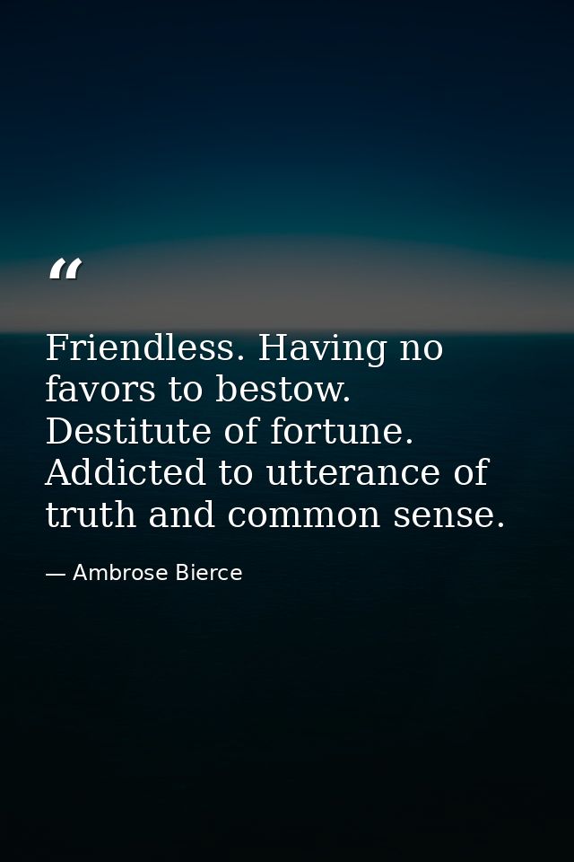 Friendless. Having no favors to bestow. Destitute of fortune. Addicted to utterance of truth and common sense. — Ambrose Bierce